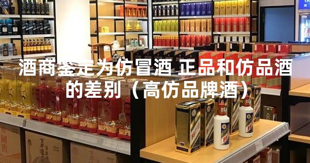 酒商鉴定为仿冒酒 正品和仿品酒的差别（高仿品牌酒）